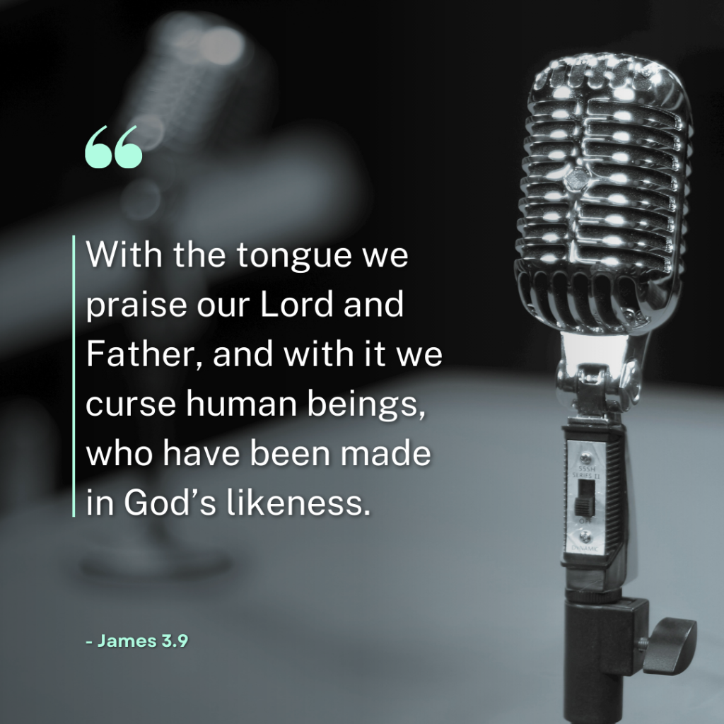 ‘With the tongue we praise our Lord and Father, and with it we curse human beings, who have been made in God’s likeness.’ - James 3.9