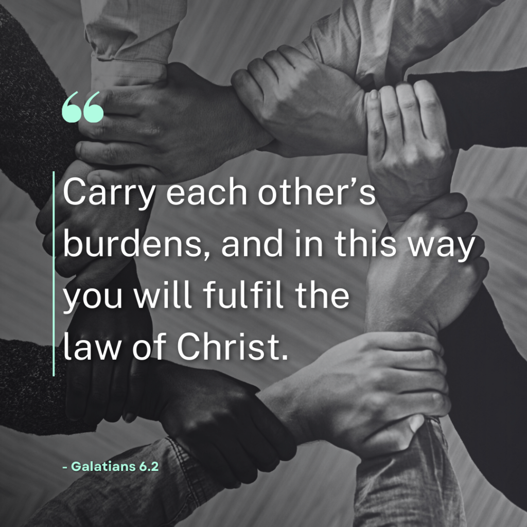 'Carry each other’s burdens, and in this way you will fulfil the law of Christ.' - Galatians 6.2
